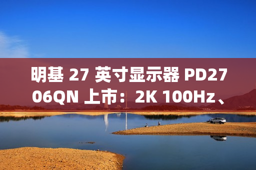 明基 27 英寸显示器 PD2706QN 上市：2K 100Hz、Type-C 一线直连，3099 元