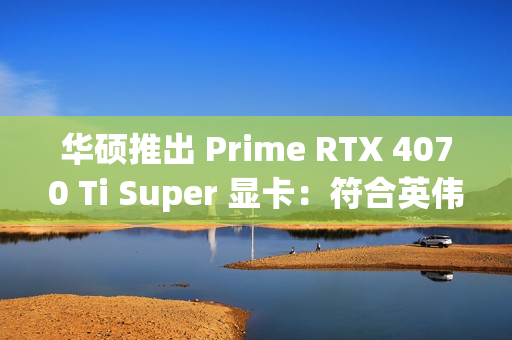 华硕推出 Prime RTX 4070 Ti Super 显卡：符合英伟达 RTX SFF Ready 规范、OC 频率 2640MHz