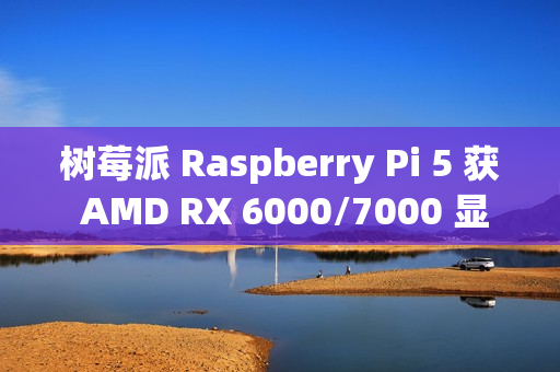 树莓派 Raspberry Pi 5 获 AMD RX 6000/7000 显卡驱动支持，玩上《荒野大镖客 2》等 3A 大作