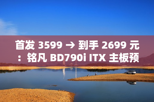 首发 3599 → 到手 2699 元：铭凡 BD790i ITX 主板预售新低（含 R9-7945HX 处理器）