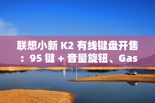 联想小新 K2 有线键盘开售：95 键 + 音量旋钮、Gasket 结构，59.9 元