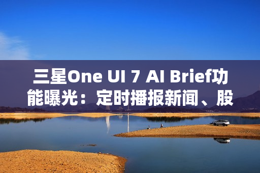 三星One UI 7 AI Brief功能曝光：定时播报新闻、股市、天气等主题消息
