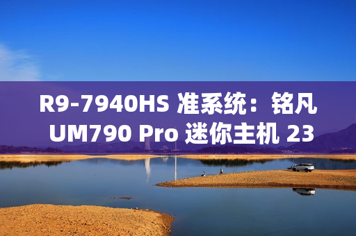 R9-7940HS 准系统：铭凡 UM790 Pro 迷你主机 2399 元新低（前 100 名）