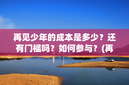 再见少年的成本是多少？还有门槛吗？如何参与？(再见少年mv)