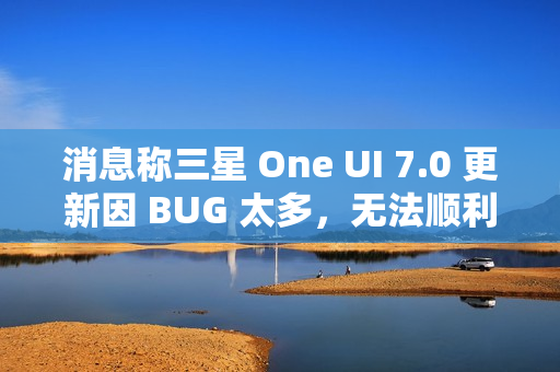 消息称三星 One UI 7.0 更新因 BUG 太多,无法顺利启动 Beta 测试 消息称三星 One UI 7.0 更新因 BUG 太多,无法顺利启动 Beta 测试