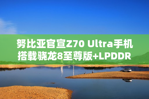 努比亚官宣Z70 Ultra手机搭载骁龙8至尊版+LPDDR5X+UFS4.0满血三件套