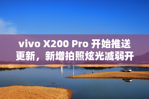 vivo X200 Pro 开始推送更新,新增拍照炫光减弱开关及AI减弱功能 vivo X200 Pro 开始推送更新,新增拍照炫光减弱开关及AI减弱功能