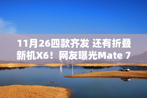 11月26四款齐发 还有折叠新机X6！网友曝光Mate 70售价：华为不打算涨价