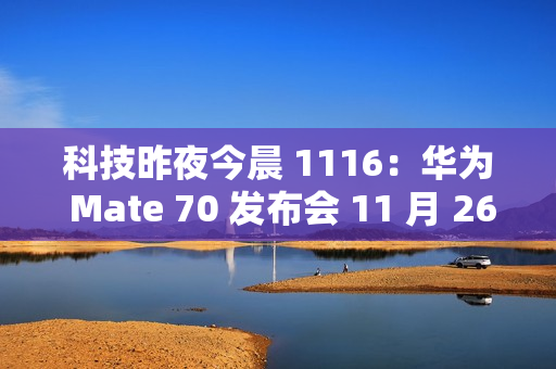 科技昨夜今晨 1116：华为 Mate 70 发布会 11 月 26 日举行；小米 SU7 Ultra 创纪录原型车亮相广州车展；九号回应 300 元下单电动车提车被拒...