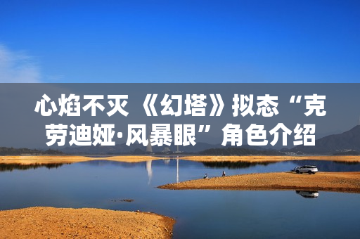 心焰不灭 《幻塔》拟态“克劳迪娅·风暴眼”角色介绍 心焰不灭 《幻塔》拟态“克劳迪娅·风暴眼”角色介绍