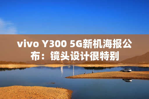 vivo Y300 5G新机海报公布：镜头设计很特别