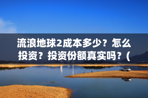 流浪地球2成本多少？怎么投资？投资份额真实吗？(流浪地球2投资)