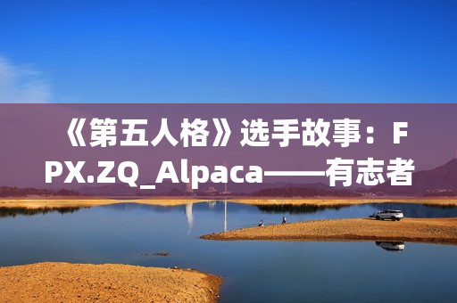 《第五人格》选手故事：FPX.ZQ_Alpaca——有志者，事竟成