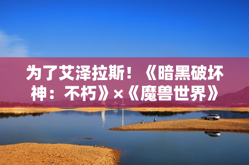 为了艾泽拉斯！《暗黑破坏神：不朽》×《魔兽世界》今日开启全球联动！