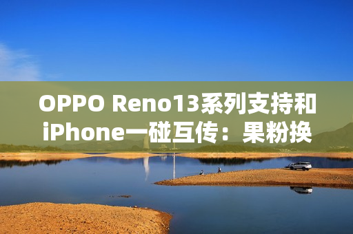 OPPO Reno13系列支持和iPhone一碰互传:果粉换OPPO更方便 OPPO Reno13系列支持和iPhone一碰互传:果粉换OPPO更方便