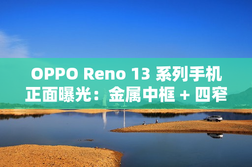 OPPO Reno 13 系列手机正面曝光：金属中框 + 四窄边直屏