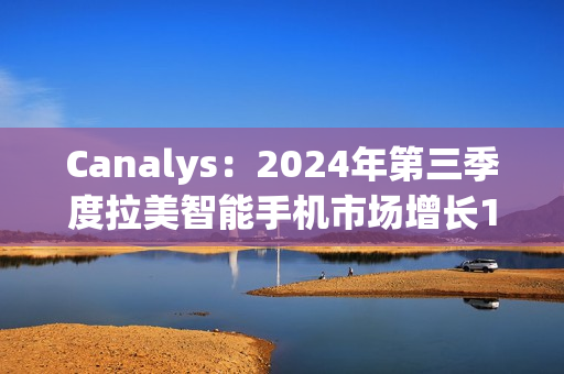 Canalys：2024年第三季度拉美智能手机市场增长10%