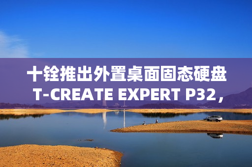 十铨推出外置桌面固态硬盘 T-CREATE EXPERT P32,最大容量达 16TB 十铨推出外置桌面固态硬盘 T-CREATE EXPERT P32,最大容量达 16TB