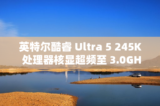 英特尔酷睿 Ultra 5 245K 处理器核显超频至 3.0GHz，性能提升 50%、超英伟达 GTX 1650 独显