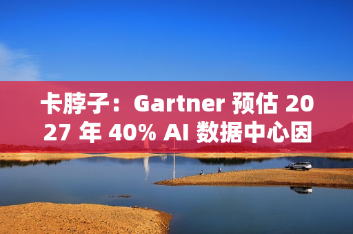 卡脖子:Gartner 预估 2027 年 40% AI 数据中心因电力短缺影响运营 卡脖子:Gartner 预估 2027 年 40% AI 数据中心因电力短缺影响运营
