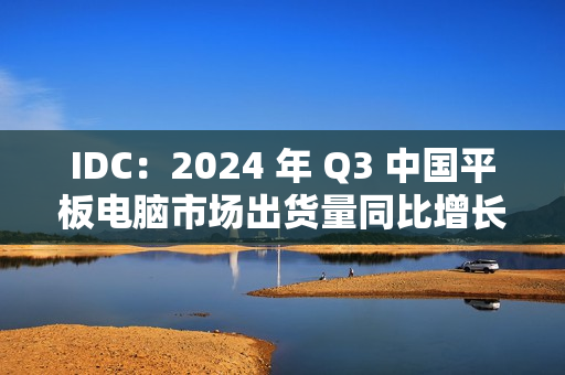 IDC：2024 年 Q3 中国平板电脑市场出货量同比增长 9.3%，华为啃下苹果份额排名第一