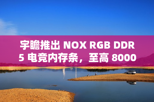 宇瞻推出 NOX RGB DDR5 电竞内存条,至高 8000MT/s 宇瞻推出 NOX RGB DDR5 电竞内存条,至高 8000MT/s