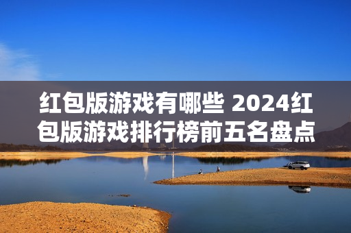 红包版游戏有哪些 2024红包版游戏排行榜前五名盘点 红包版游戏有哪些 2024红包版游戏排行榜前五名盘点