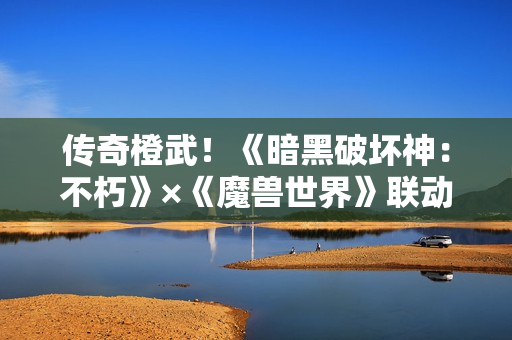 传奇橙武！《暗黑破坏神：不朽》×《魔兽世界》联动典藏版【灰烬使者】武器皮肤亮相