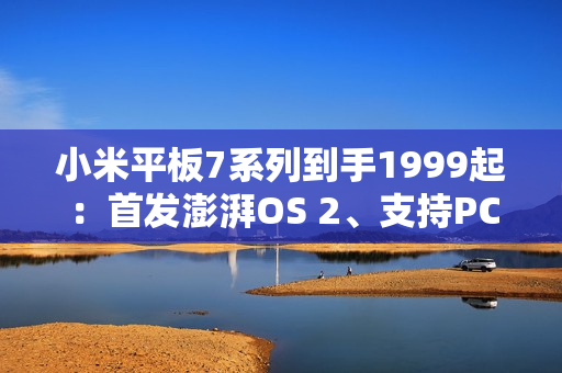 小米平板7系列到手1999起：首发澎湃OS 2、支持PC级WPS
