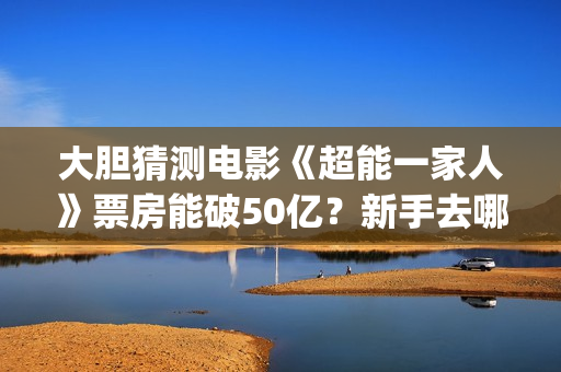 大胆猜测电影《超能一家人》票房能破50亿？新手去哪投资？(大胆猜测的谚语是什么)