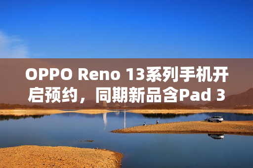 OPPO Reno 13系列手机开启预约，同期新品含Pad 3平板