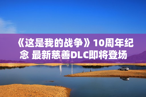 《这是我的战争》10周年纪念 最新慈善DLC即将登场