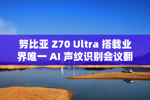 努比亚 Z70 Ultra 搭载业界唯一 AI 声纹识别会议翻译，11 月 21 日发布