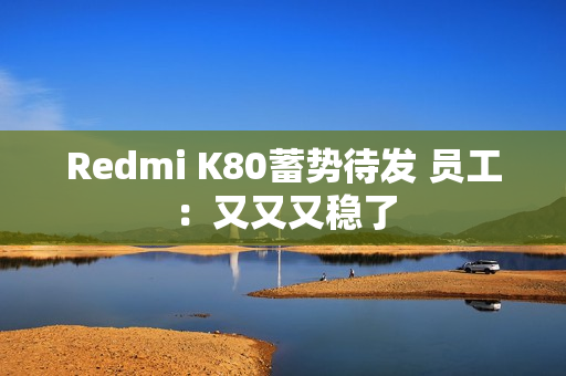 Redmi K80蓄势待发 员工：又又又稳了