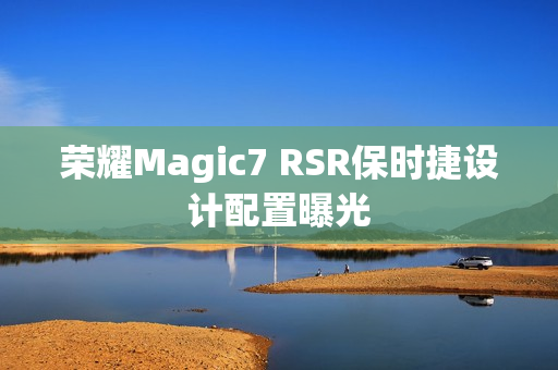 荣耀Magic7 RSR保时捷设计配置曝光