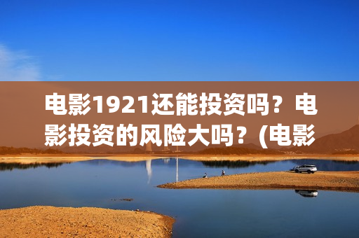 电影1921还能投资吗？电影投资的风险大吗？(电影1921什么时候可以在手机上看)