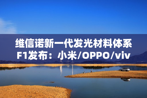 维信诺新一代发光材料体系F1发布：小米/OPPO/vivo/荣耀要用