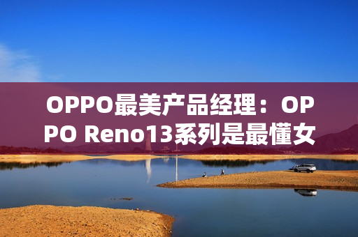 OPPO最美产品经理：OPPO Reno13系列是最懂女生的手机
