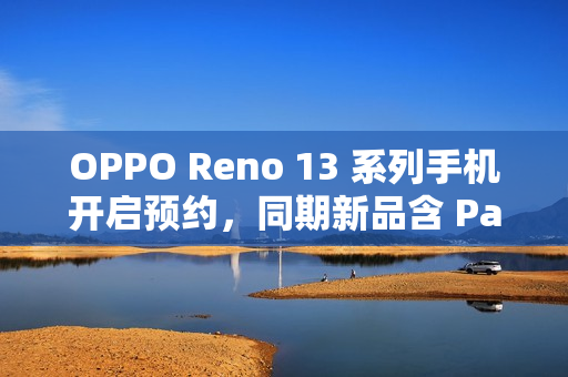 OPPO Reno 13 系列手机开启预约,同期新品含 Pad 3 平板 OPPO Reno 13 系列手机开启预约,同期新品含 Pad 3 平板