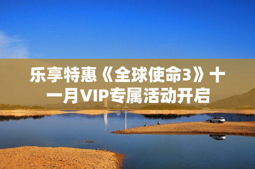 乐享特惠《全球使命3》十一月VIP专属活动开启