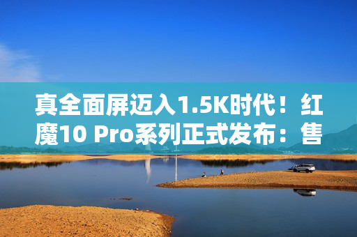 真全面屏迈入1.5K时代！红魔10 Pro系列正式发布：售价4999元起