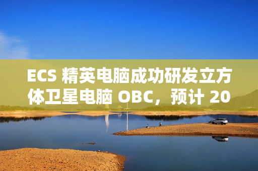 ECS 精英电脑成功研发立方体卫星电脑 OBC,预计 2025 年 Q4 发射升空 ECS 精英电脑成功研发立方体卫星电脑 OBC,预计 2025 年 Q4 发射升空