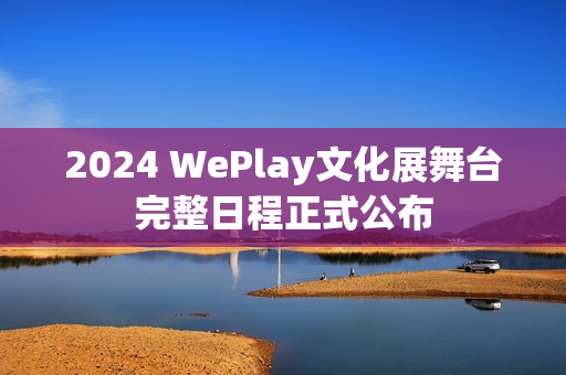 2024 WePlay文化展舞台完整日程正式公布