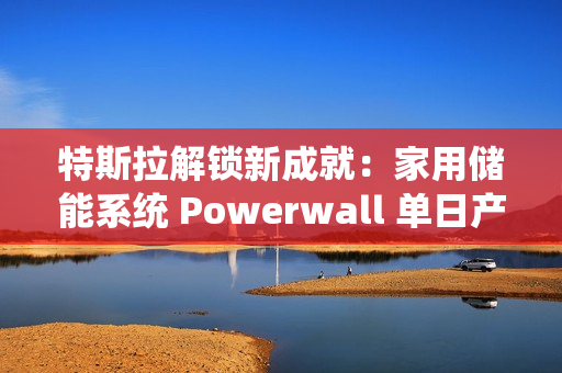 特斯拉解锁新成就:家用储能系统 Powerwall 单日产量破 1000 台 特斯拉解锁新成就:家用储能系统 Powerwall 单日产量破 1000 台