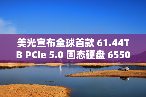美光宣布全球首款 61.44TB PCIe 5.0 固态硬盘 6550 ION 出样