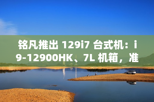铭凡推出 129i7 台式机：i9-12900HK、7L 机箱，准系统售 2119 元
