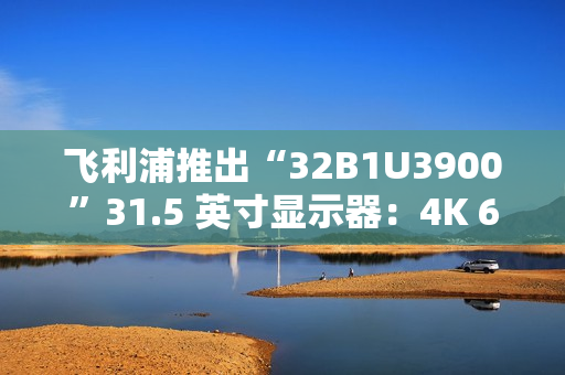 飞利浦推出“32B1U3900”31.5 英寸显示器：4K 60Hz VA 面板，配双 3W 扬声器