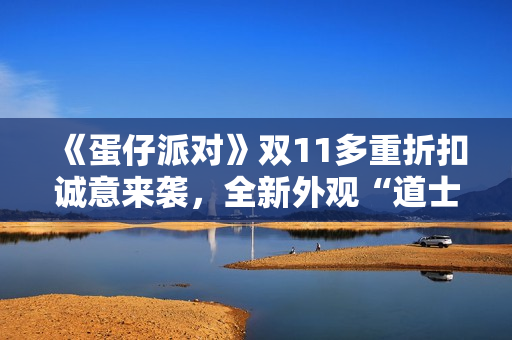 《蛋仔派对》双11多重折扣诚意来袭，全新外观“道士鬼月”上线！
