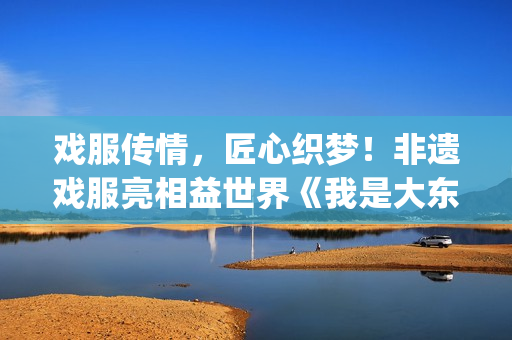 戏服传情，匠心织梦！非遗戏服亮相益世界《我是大东家》&《唐伯虎点秋香》联动版本