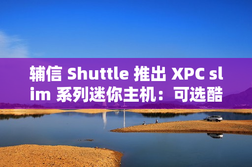 辅信 Shuttle 推出 XPC slim 系列迷你主机：可选酷睿 12/13 代处理器、支持扩展 5G 模块